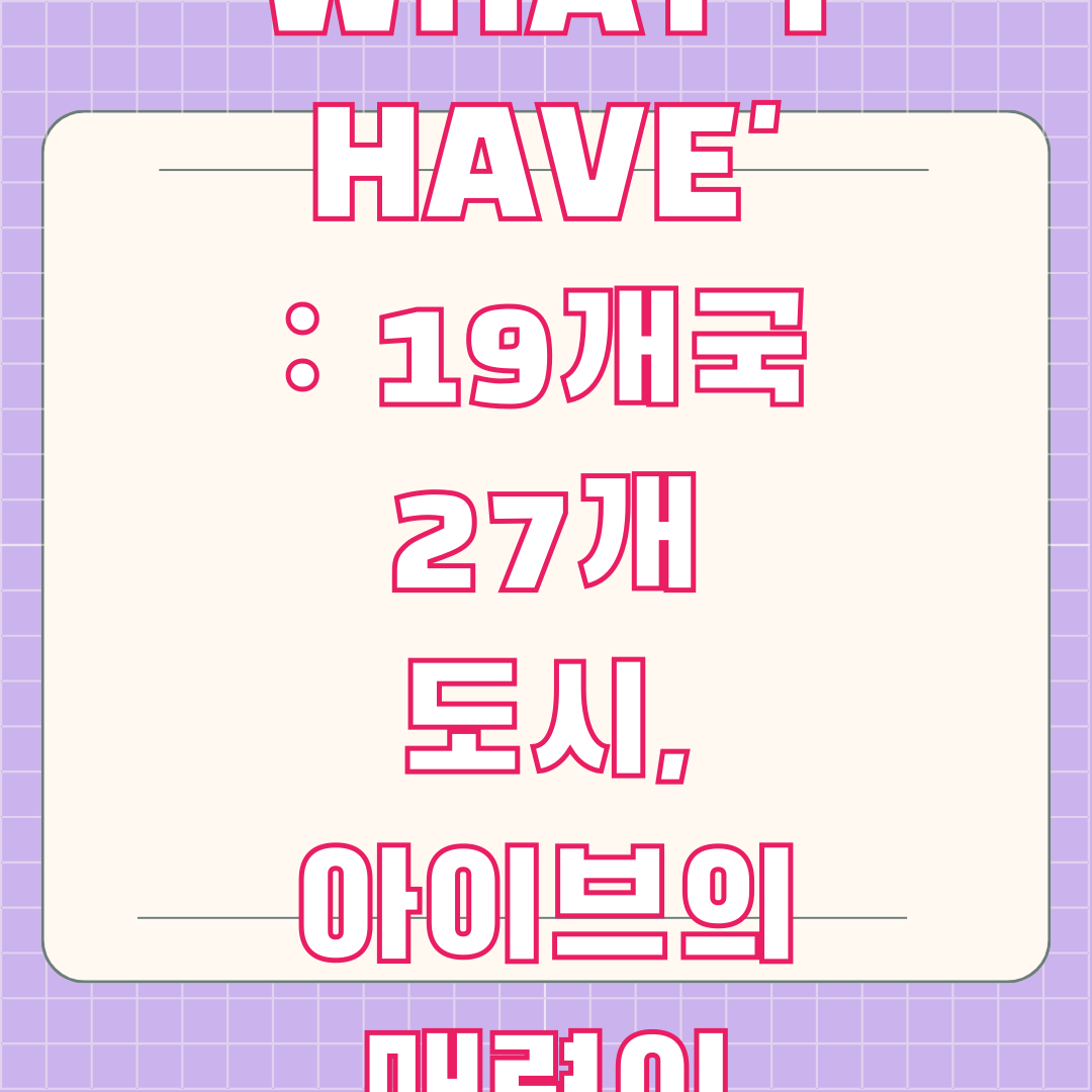 아이브 월드투어 'SHOW WHAT I HAVE' : 19개국 27개 도시, 아이브의 매력이 펼쳐진다!