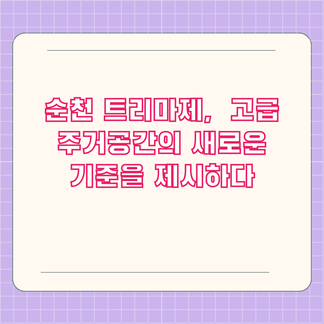순천 트리마제, 고급 주거공간의 새로운 기준을 제시하다