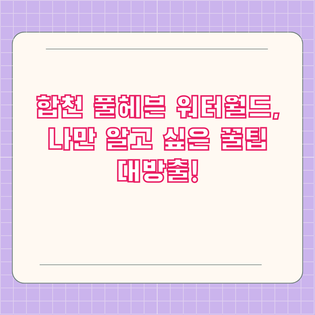 합천 풀헤븐 워터월드, 나만 알고 싶은 꿀팁 대방출!